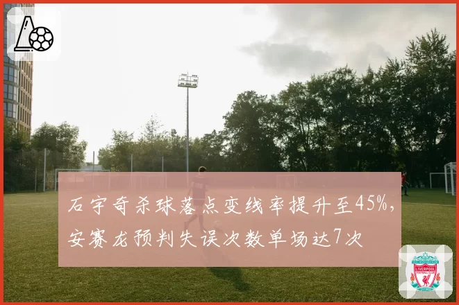 石宇奇杀球落点变线率提升至45%，安赛龙预判失误次数单场达7次