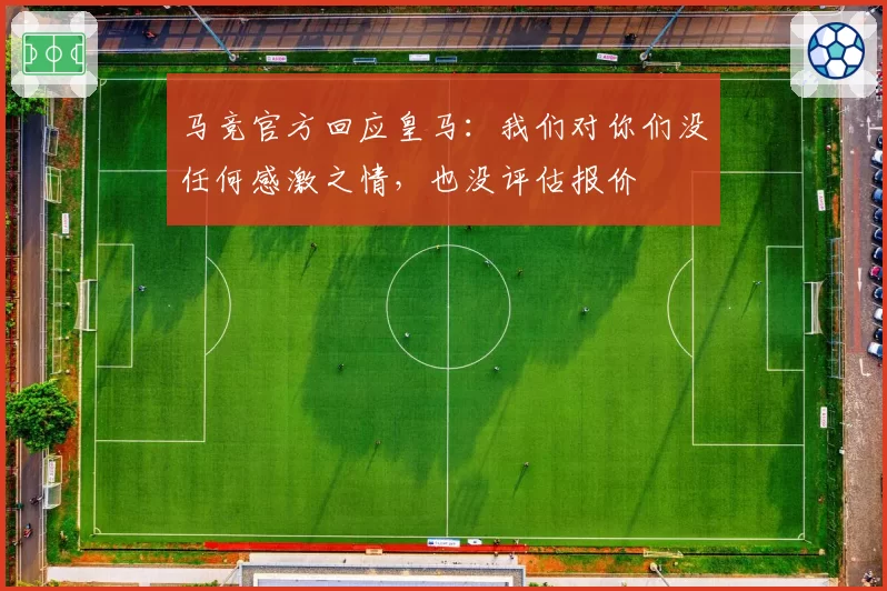 马竞官方回应皇马:我们对你们没任何感激之情,也没评估报价