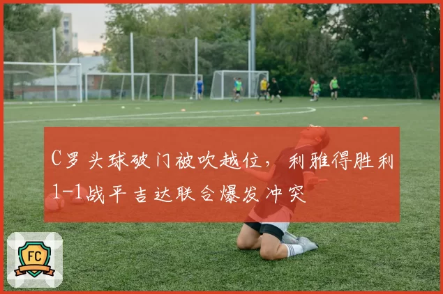 C罗头球破门被吹越位，利雅得胜利1-1战平吉达联合爆发冲突