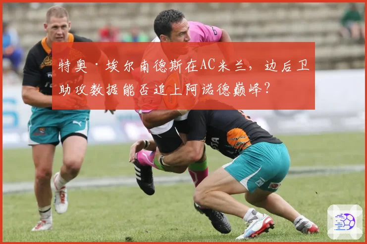 特奥·埃尔南德斯在AC米兰，边后卫助攻数据能否追上阿诺德巅峰？