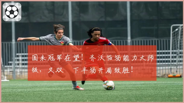 国米冠军在望！齐沃临场能力大师级，又双叒下半场开局致胜！