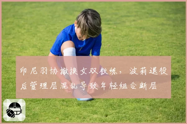印尼羽协撤换女双教练，波莉退役后管理层混乱导致年轻组合断层