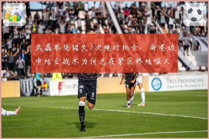 武磊单场错失3次绝对机会，海港边中结合战术为何总在禁区终结哑火？