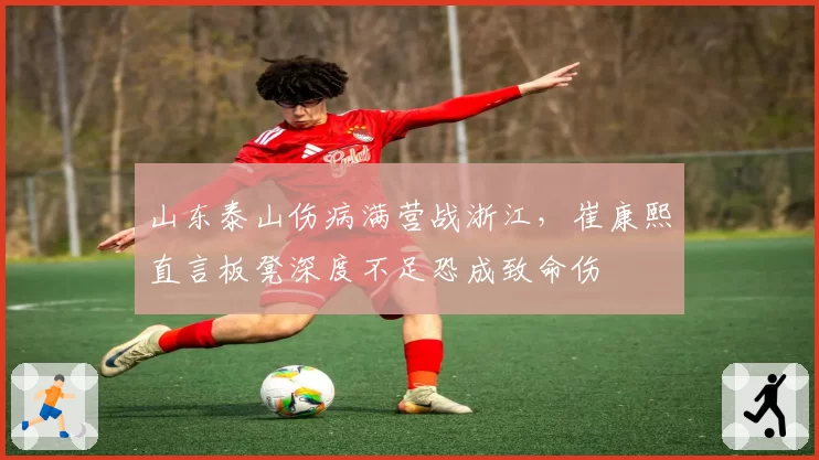 山东泰山伤病满营战浙江，崔康熙直言板凳深度不足恐成致命伤