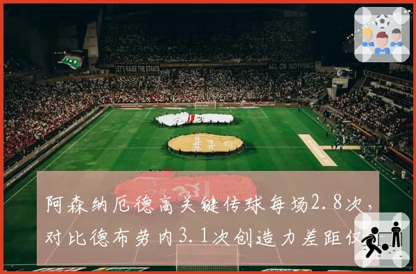 阿森纳厄德高关键传球每场2.8次,对比德布劳内3.1次创造力差距仅一步之遥