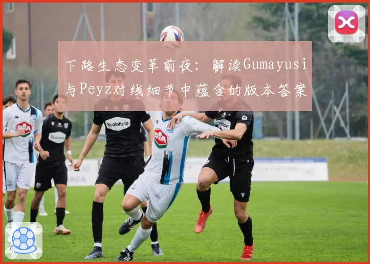 下路生态变革前夜：解读Gumayusi与Peyz对线细节中蕴含的版本答案
