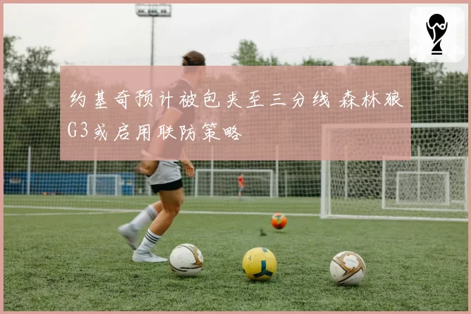 约基奇预计被包夹至三分线 森林狼G3或启用联防策略