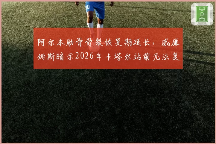 阿尔本肋骨骨裂恢复期延长，威廉姆斯暗示2026年卡塔尔站前无法复出