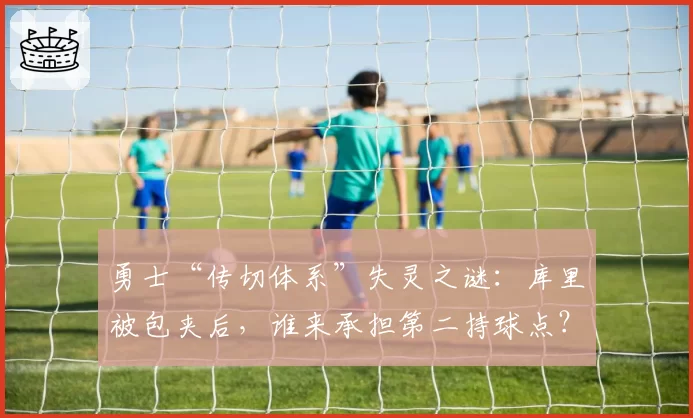 勇士“传切体系”失灵之谜：库里被包夹后，谁来承担第二持球点？