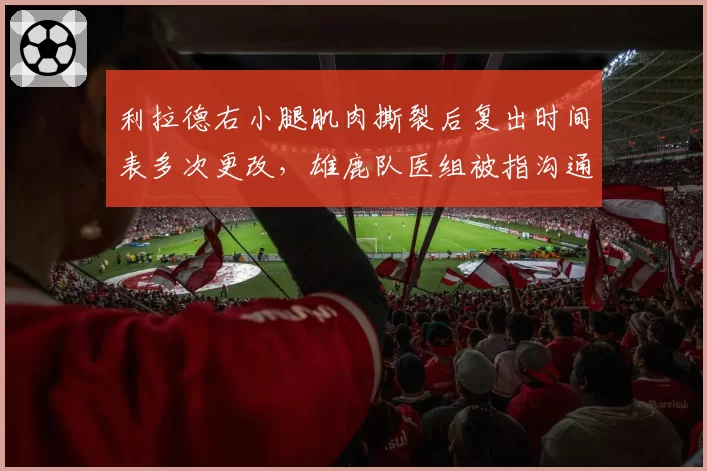利拉德右小腿肌肉撕裂后复出时间表多次更改，雄鹿队医组被指沟通混乱