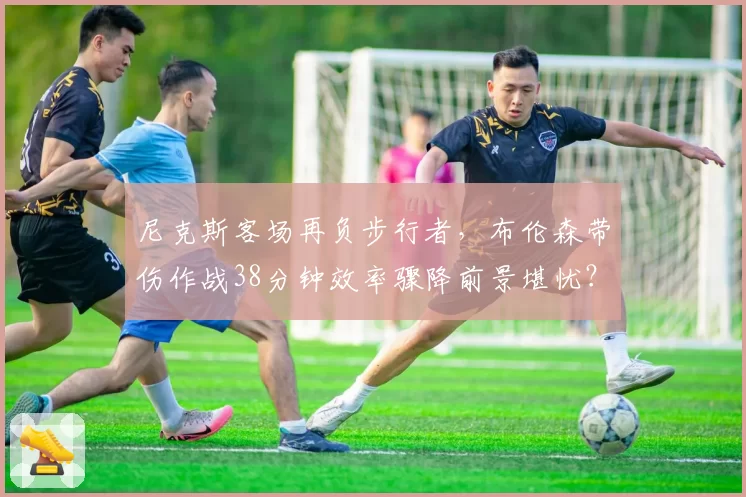 尼克斯客场再负步行者，布伦森带伤作战38分钟效率骤降前景堪忧？