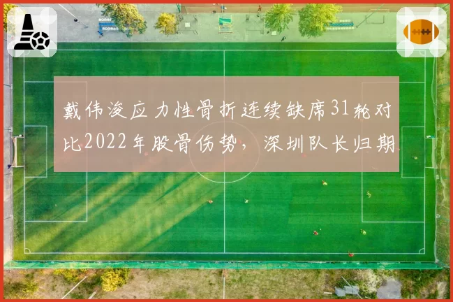 戴伟浚应力性骨折连续缺席31轮对比2022年股骨伤势,深圳队长归期锁定联赛收官阶段