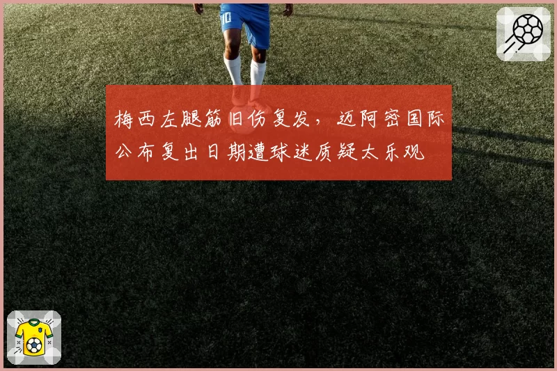 梅西左腿筋旧伤复发,迈阿密国际公布复出日期遭球迷质疑太乐观