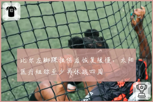 比尔左脚踝扭伤后恢复缓慢,太阳医疗组称至少再休战四周