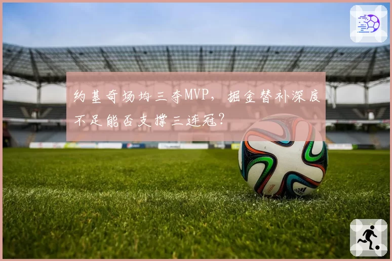 约基奇场均三夺MVP，掘金替补深度不足能否支撑三连冠？