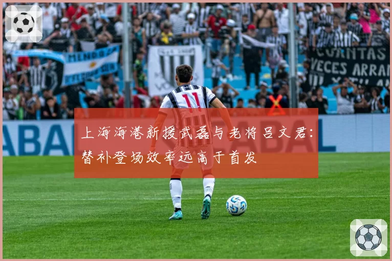 上海海港新援武磊与老将吕文君:替补登场效率远高于首发