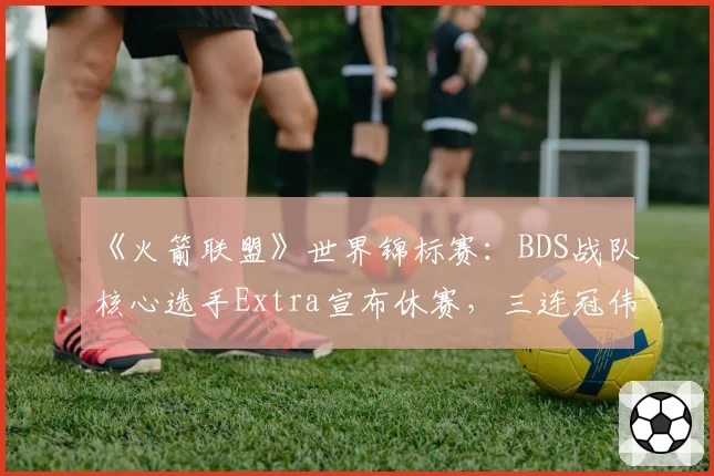 《火箭联盟》世界锦标赛：BDS战队核心选手Extra宣布休赛，三连冠伟业恐将中断？