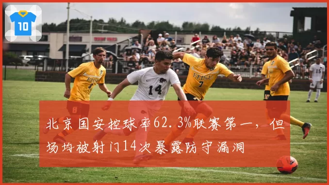 北京国安控球率62.3%联赛第一，但场均被射门14次暴露防守漏洞