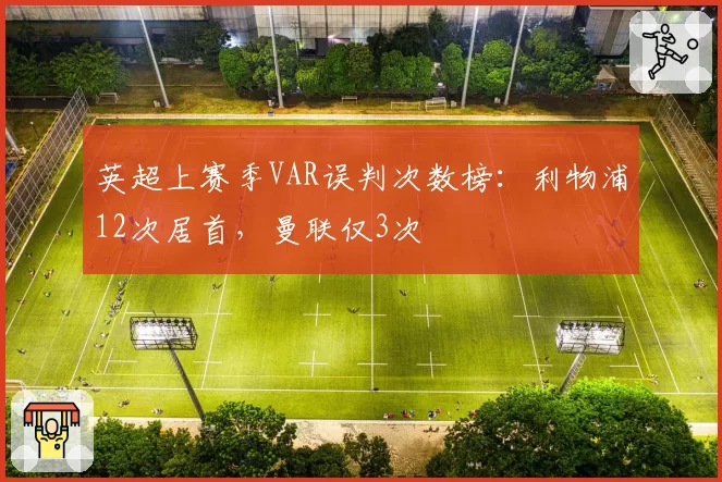 英超上赛季VAR误判次数榜：利物浦12次居首，曼联仅3次