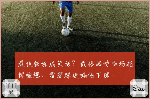 最佳教练成笑话？戴格诺特临场指挥被爆，雷霆球迷喊他下课