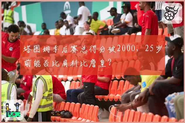 塔图姆季后赛总得分破2000，25岁前能否比肩科比詹皇？