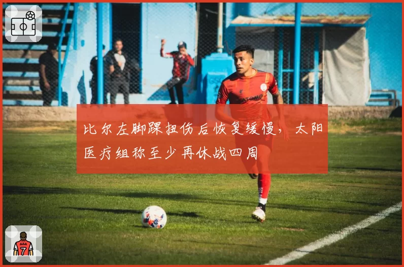 比尔左脚踝扭伤后恢复缓慢，太阳医疗组称至少再休战四周