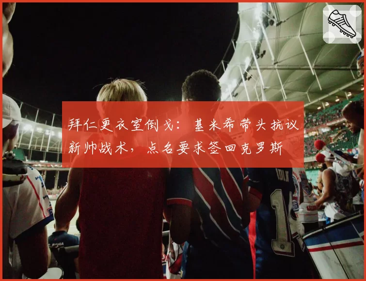 拜仁更衣室倒戈:基米希带头抗议新帅战术,点名要求签回克罗斯