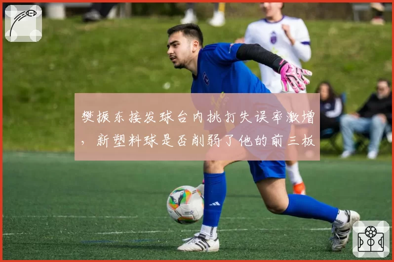 樊振东接发球台内挑打失误率激增，新塑料球是否削弱了他的前三板优势？