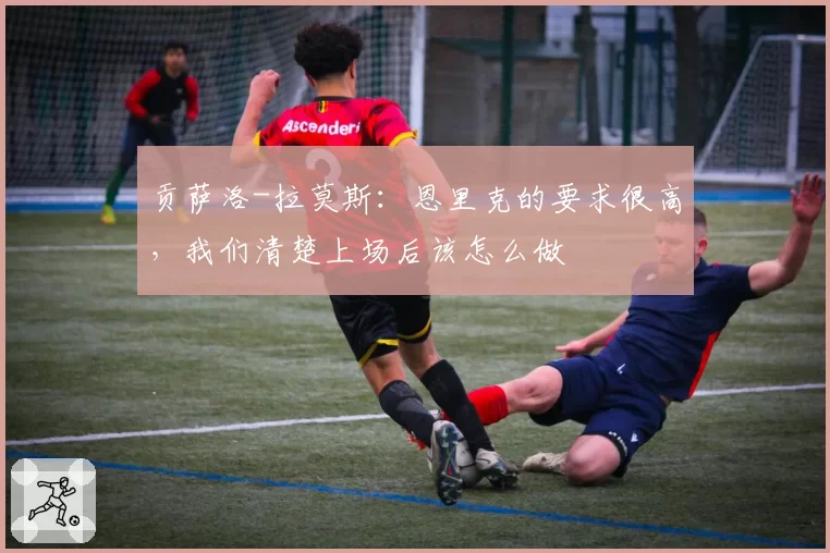 贡萨洛-拉莫斯：恩里克的要求很高，我们清楚上场后该怎么做