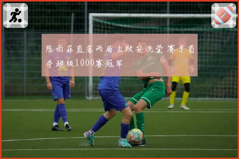 陈雨菲直落两局击败安洗莹 赛季首夺超级1000赛冠军