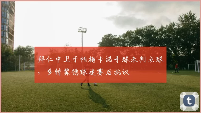 拜仁中卫于帕梅卡诺手球未判点球,多特蒙德球迷赛后抗议