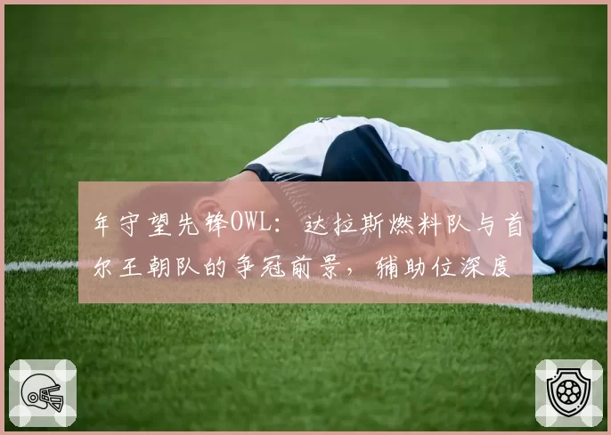 年守望先锋OWL：达拉斯燃料队与首尔王朝队的争冠前景，辅助位深度成命门