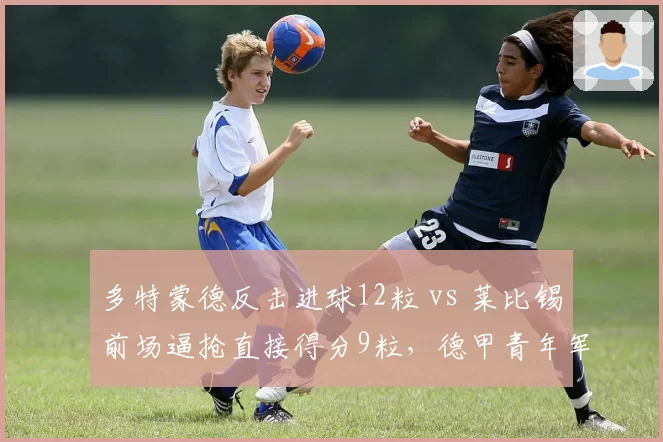 多特蒙德反击进球12粒 vs 莱比锡前场逼抢直接得分9粒，德甲青年军进攻路径各走极端