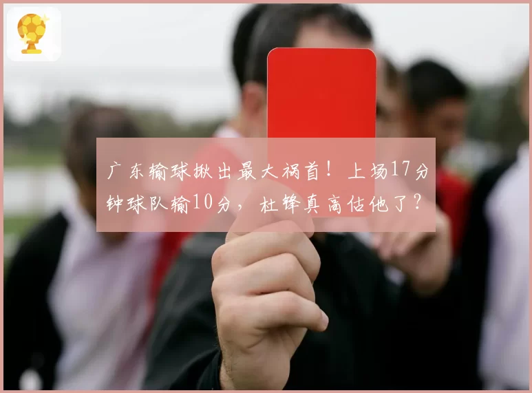 广东输球揪出最大祸首！上场17分钟球队输10分，杜锋真高估他了？