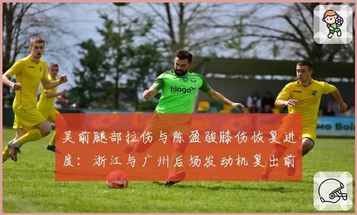 吴前腿部拉伤与陈盈骏膝伤恢复进度：浙江与广州后场发动机复出前景分析