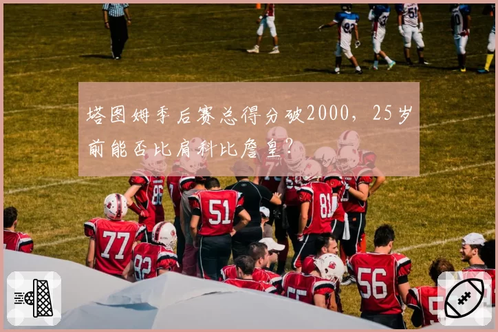 塔图姆季后赛总得分破2000，25岁前能否比肩科比詹皇？