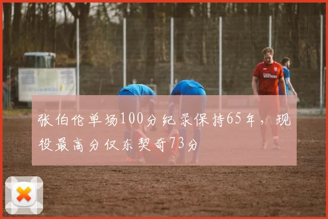张伯伦单场100分纪录保持65年，现役最高分仅东契奇73分