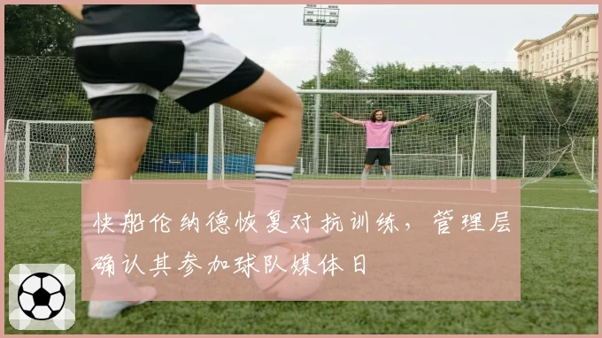 快船伦纳德恢复对抗训练,管理层确认其参加球队媒体日