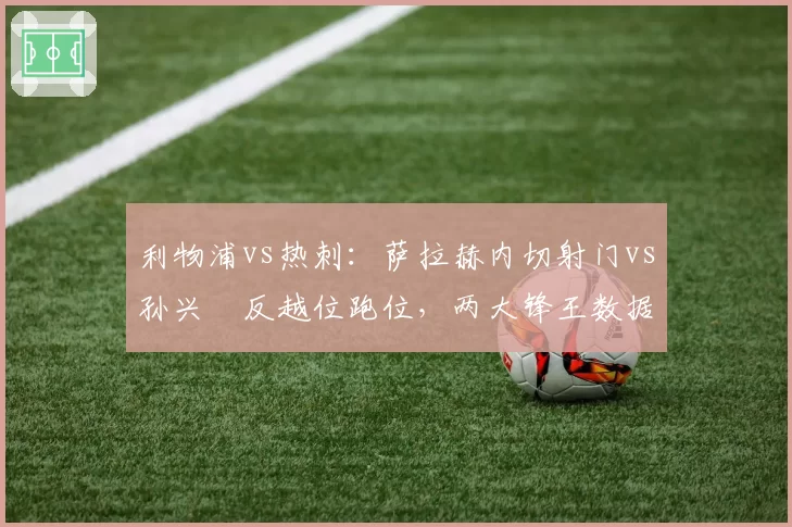 利物浦vs热刺：萨拉赫内切射门vs孙兴慜反越位跑位，两大锋王数据全面对比