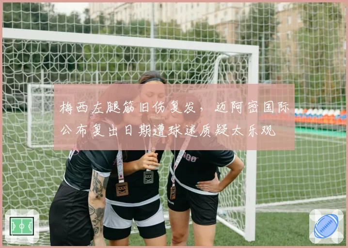 梅西左腿筋旧伤复发,迈阿密国际公布复出日期遭球迷质疑太乐观