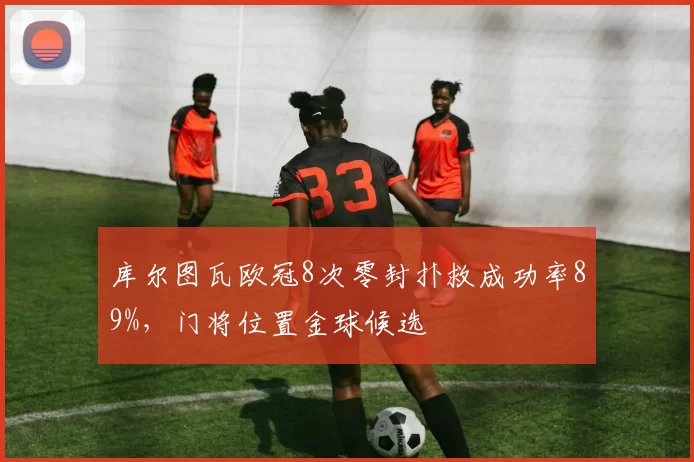 库尔图瓦欧冠8次零封扑救成功率89%，门将位置金球候选