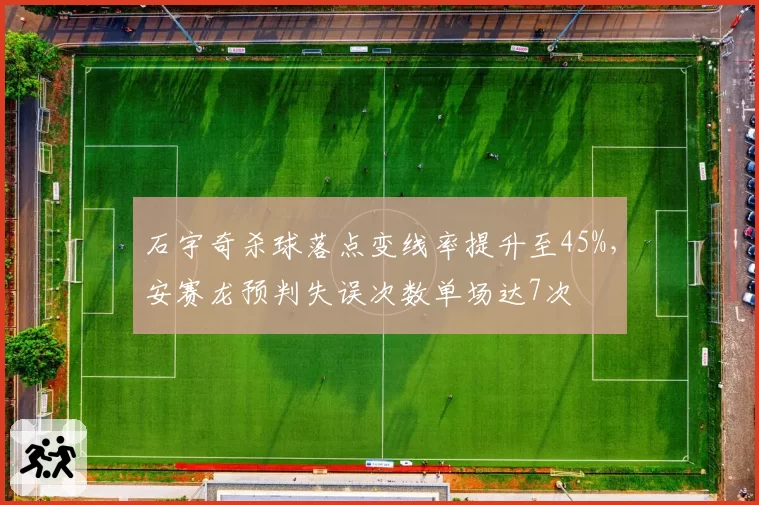 石宇奇杀球落点变线率提升至45%，安赛龙预判失误次数单场达7次
