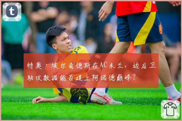 特奥·埃尔南德斯在AC米兰，边后卫助攻数据能否追上阿诺德巅峰？