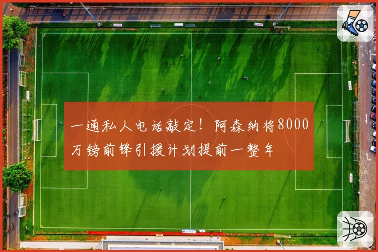 一通私人电话敲定!阿森纳将8000万镑前锋引援计划提前一整年