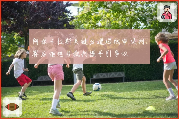 阿尔卡拉斯关键分遭遇线审误判，赛后拒绝与裁判握手引争议