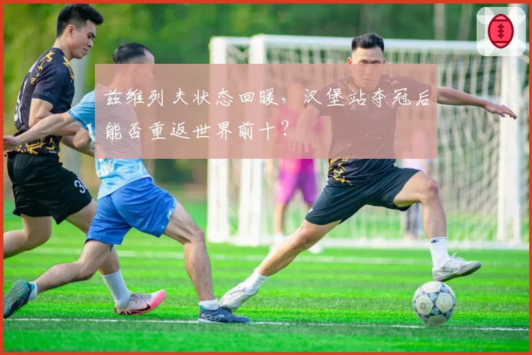 兹维列夫状态回暖,汉堡站夺冠后能否重返世界前十?