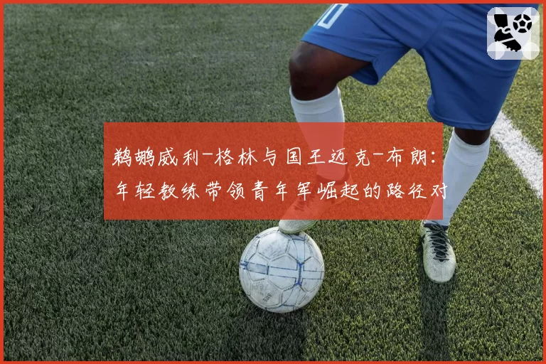 鹈鹕威利-格林与国王迈克-布朗：年轻教练带领青年军崛起的路径对比