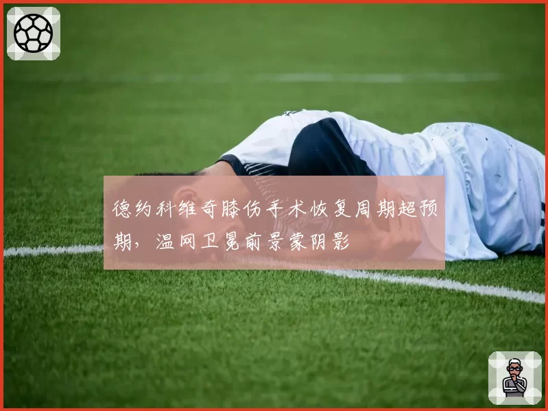德约科维奇膝伤手术恢复周期超预期,温网卫冕前景蒙阴影