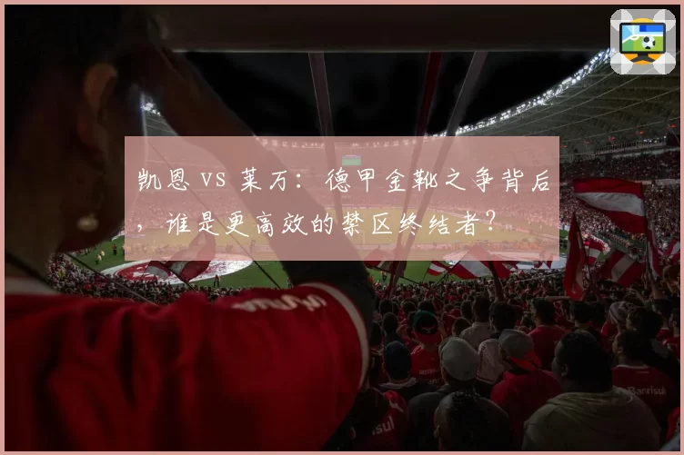 凯恩 vs 莱万:德甲金靴之争背后,谁是更高效的禁区终结者?