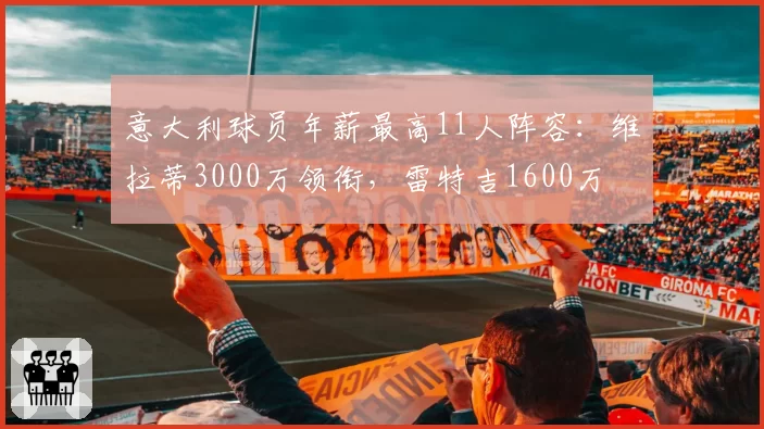 意大利球员年薪最高11人阵容：维拉蒂3000万领衔，雷特吉1600万